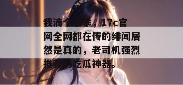 我滴个乖乖，17c官网全网都在传的绯闻居然是真的，老司机强烈推荐的吃瓜神器。