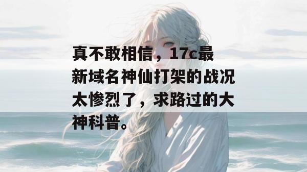真不敢相信，17c最新域名神仙打架的战况太惨烈了，求路过的大神科普。