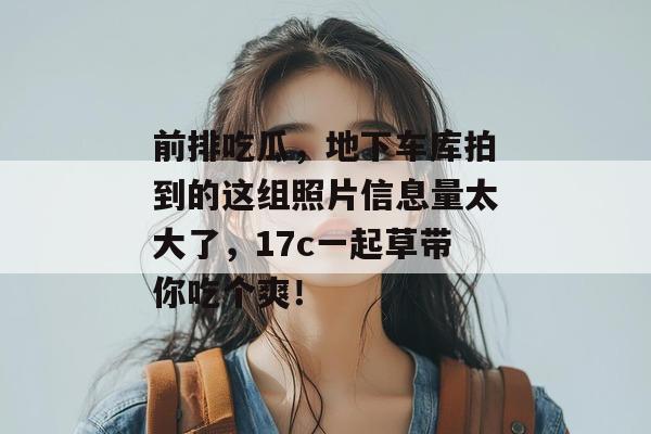 前排吃瓜，地下车库拍到的这组照片信息量太大了，17c一起草带你吃个爽！