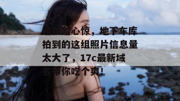 越扒越心惊，地下车库拍到的这组照片信息量太大了，17c最新域名带你吃个爽！
