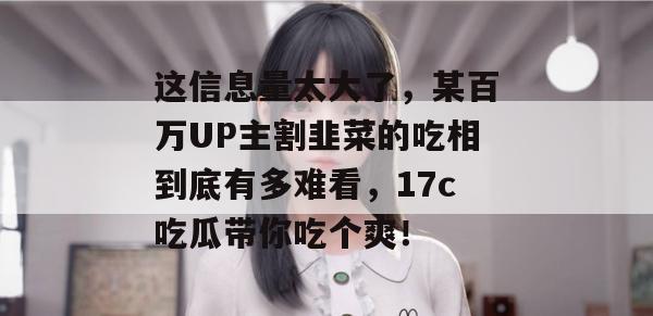这信息量太大了，某百万UP主割韭菜的吃相到底有多难看，17c吃瓜带你吃个爽！