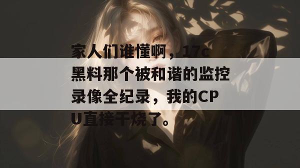 家人们谁懂啊，17c黑料那个被和谐的监控录像全纪录，我的CPU直接干烧了。