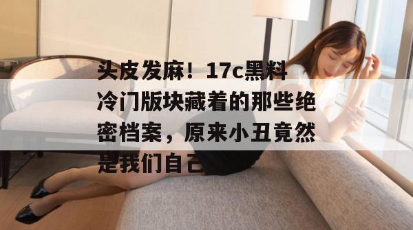 头皮发麻！17c黑料冷门版块藏着的那些绝密档案，原来小丑竟然是我们自己。