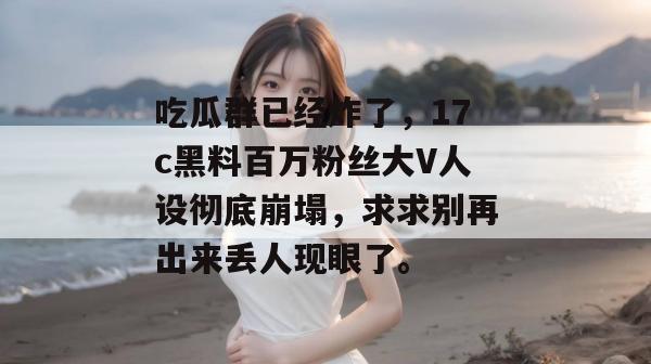 吃瓜群已经炸了，17c黑料百万粉丝大V人设彻底崩塌，求求别再出来丢人现眼了。